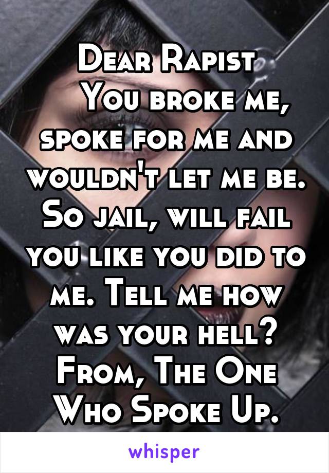 Dear Rapist
    You broke me, spoke for me and wouldn't let me be. So jail, will fail you like you did to me. Tell me how was your hell?
From, The One Who Spoke Up.