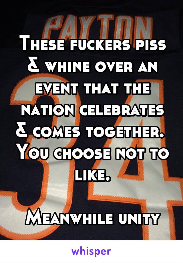 These fuckers piss & whine over an event that the nation celebrates & comes together.  You choose not to like.

Meanwhile unity