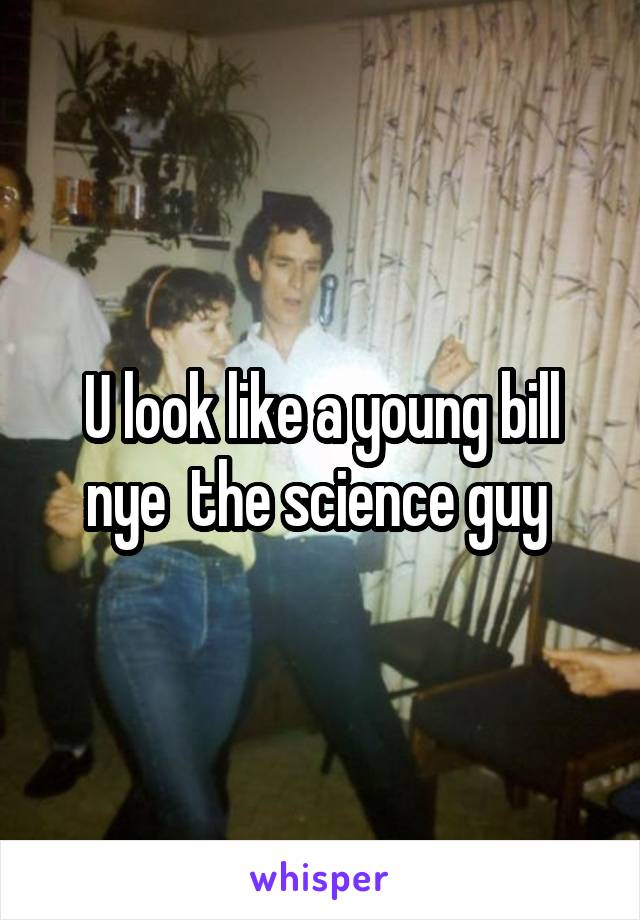 U look like a young bill nye  the science guy 