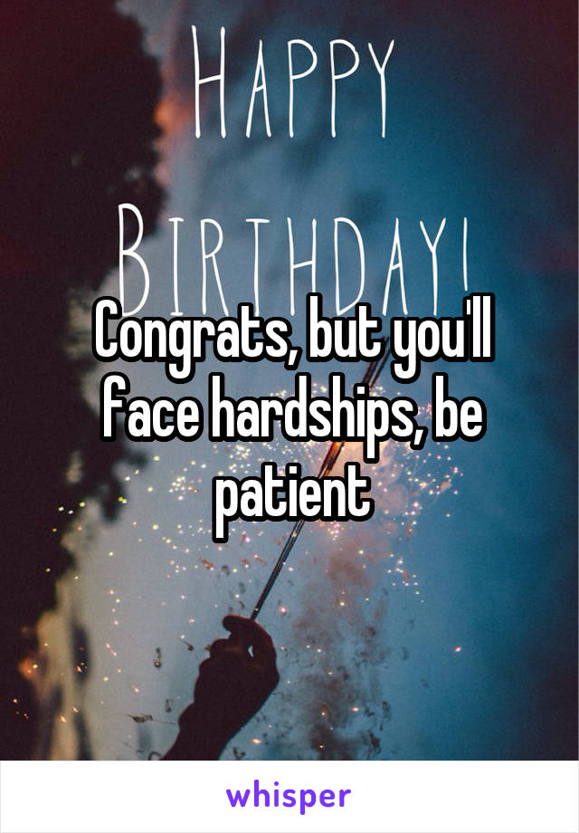 Congrats, but you'll face hardships, be patient