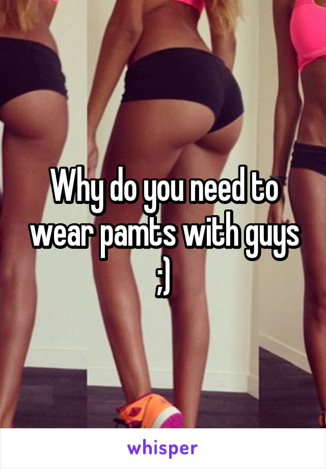 Why do you need to wear pamts with guys ;)