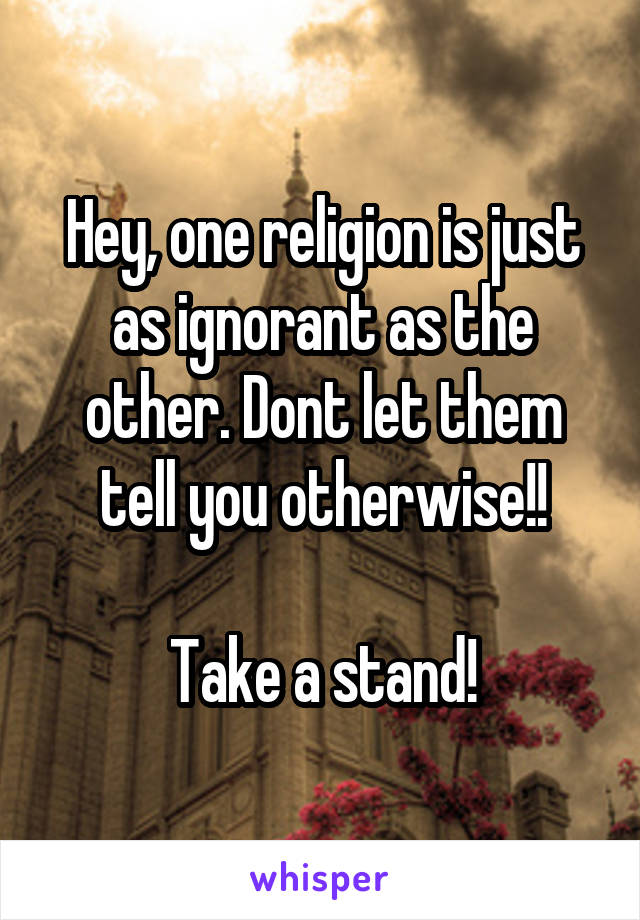 Hey, one religion is just as ignorant as the other. Dont let them tell you otherwise!!

Take a stand!