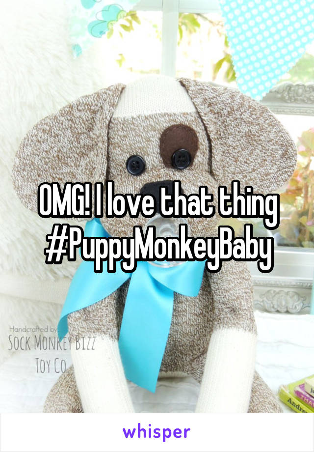 OMG! I love that thing
#PuppyMonkeyBaby