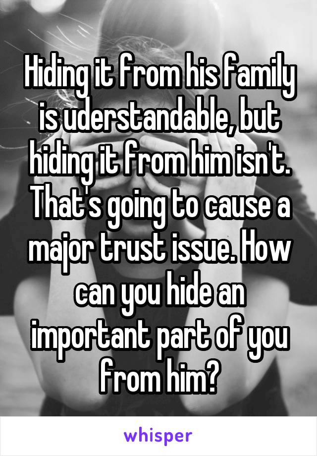 Hiding it from his family is uderstandable, but hiding it from him isn't. That's going to cause a major trust issue. How can you hide an important part of you from him?