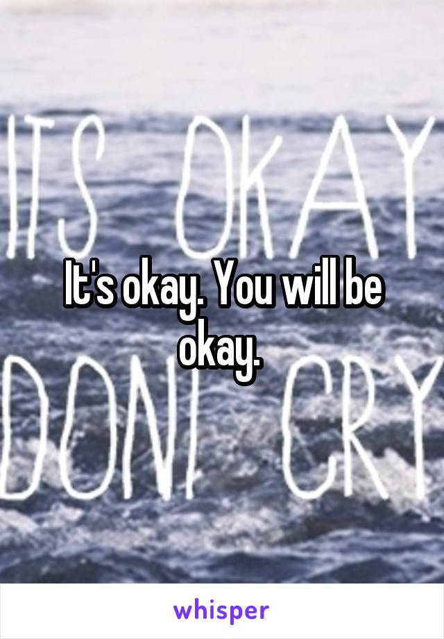 It's okay. You will be okay. 