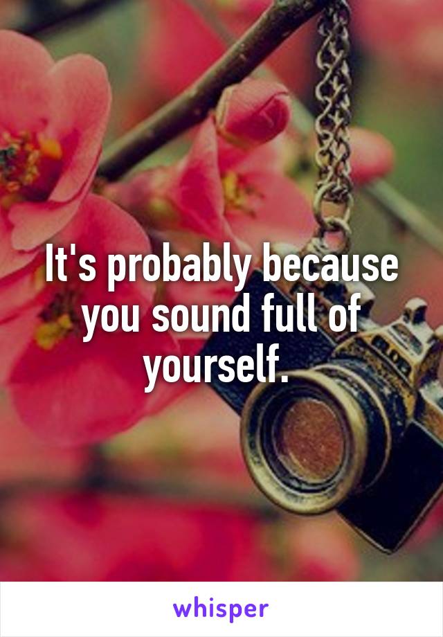 It's probably because you sound full of yourself. 