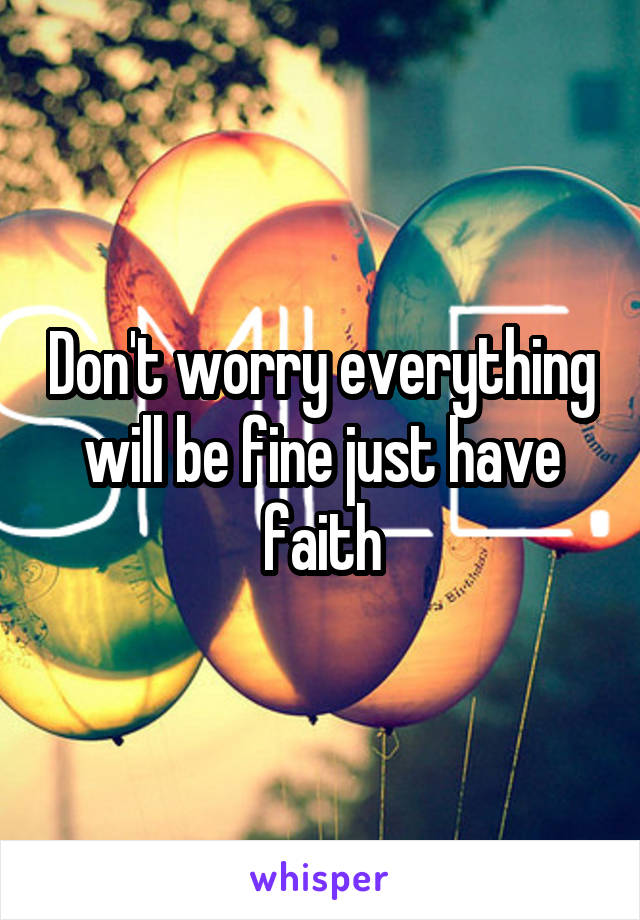 Don't worry everything will be fine just have faith