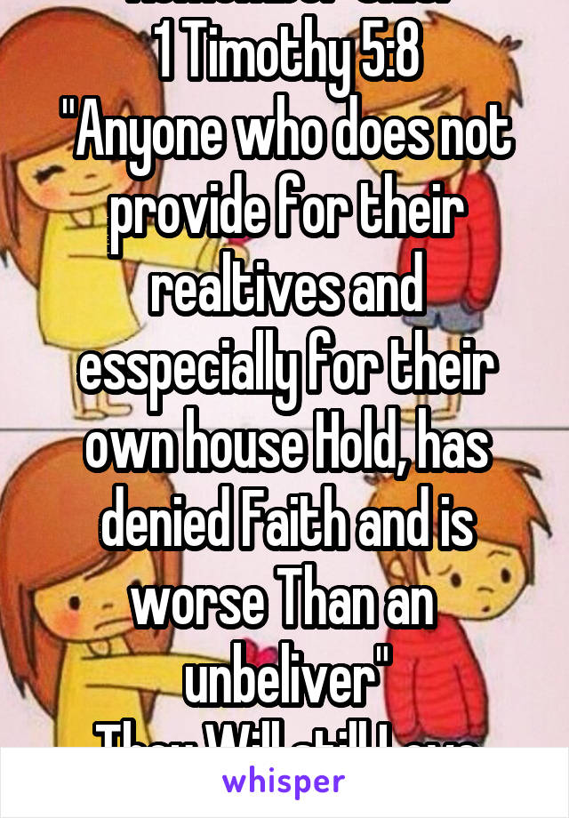 Remember this:
1 Timothy 5:8
"Anyone who does not provide for their realtives and esspecially for their own house Hold, has denied Faith and is worse Than an 
unbeliver"
They Will still Love you.