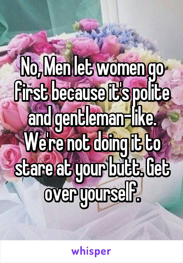 No, Men let women go first because it's polite and gentleman-like. We're not doing it to stare at your butt. Get over yourself.