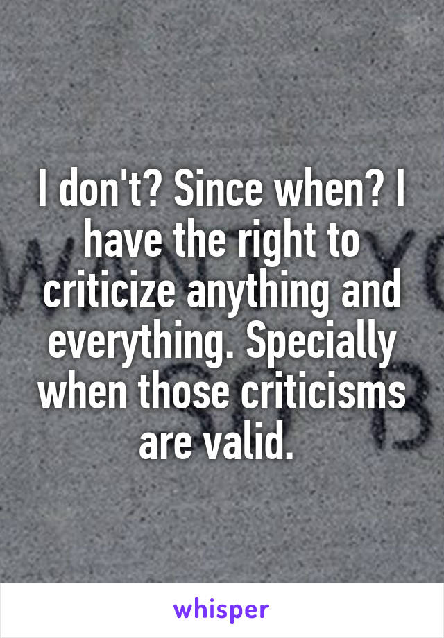 I don't? Since when? I have the right to criticize anything and everything. Specially when those criticisms are valid. 