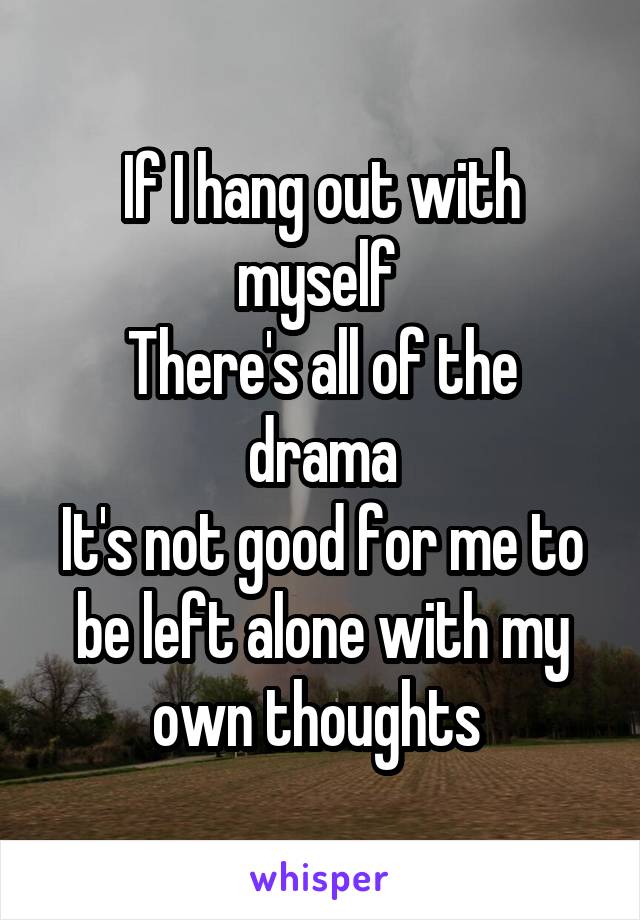 If I hang out with myself 
There's all of the drama
It's not good for me to be left alone with my own thoughts 