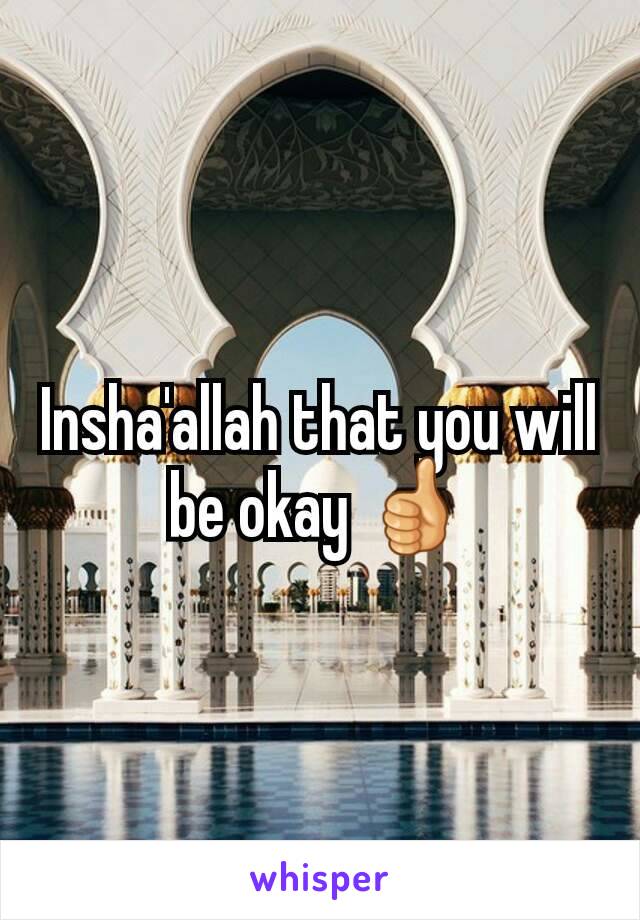 Insha'allah that you will be okay 👍