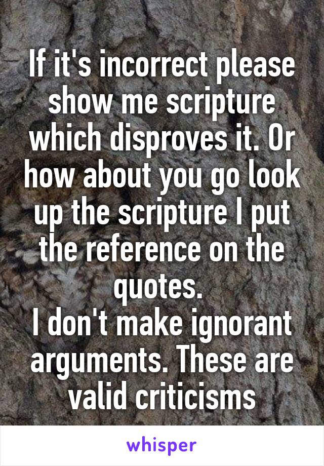 If it's incorrect please show me scripture which disproves it. Or how about you go look up the scripture I put the reference on the quotes. 
I don't make ignorant arguments. These are valid criticisms