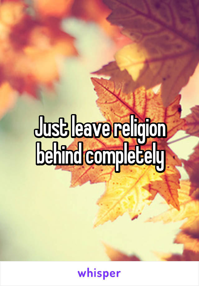 Just leave religion behind completely