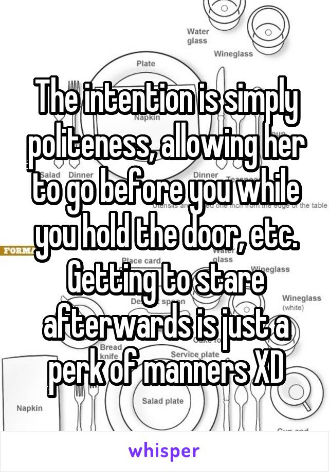 The intention is simply politeness, allowing her to go before you while you hold the door, etc. Getting to stare afterwards is just a perk of manners XD