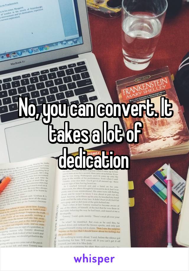 No, you can convert. It takes a lot of dedication 