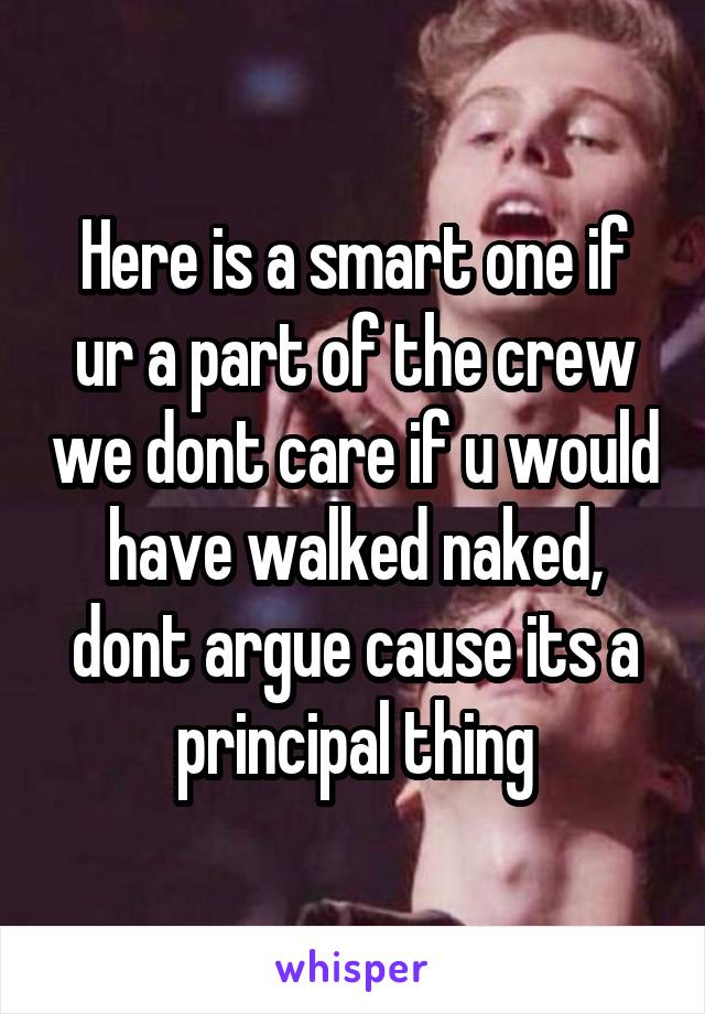 Here is a smart one if ur a part of the crew we dont care if u would have walked naked, dont argue cause its a principal thing