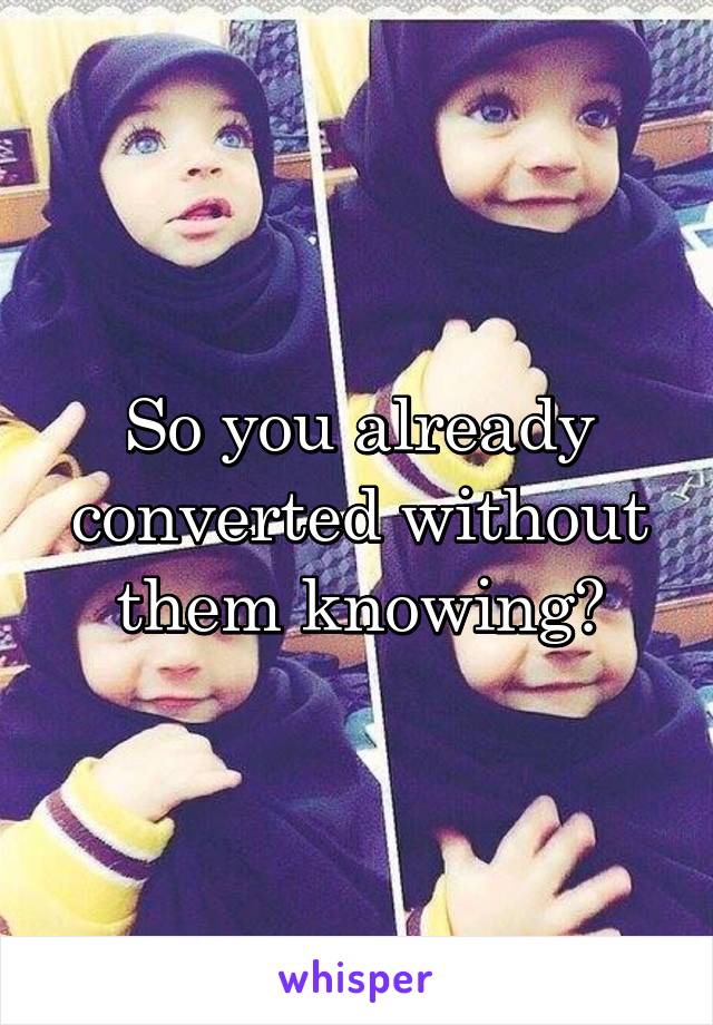 So you already converted without them knowing?