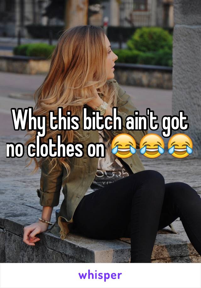 Why this bitch ain't got no clothes on 😂😂😂