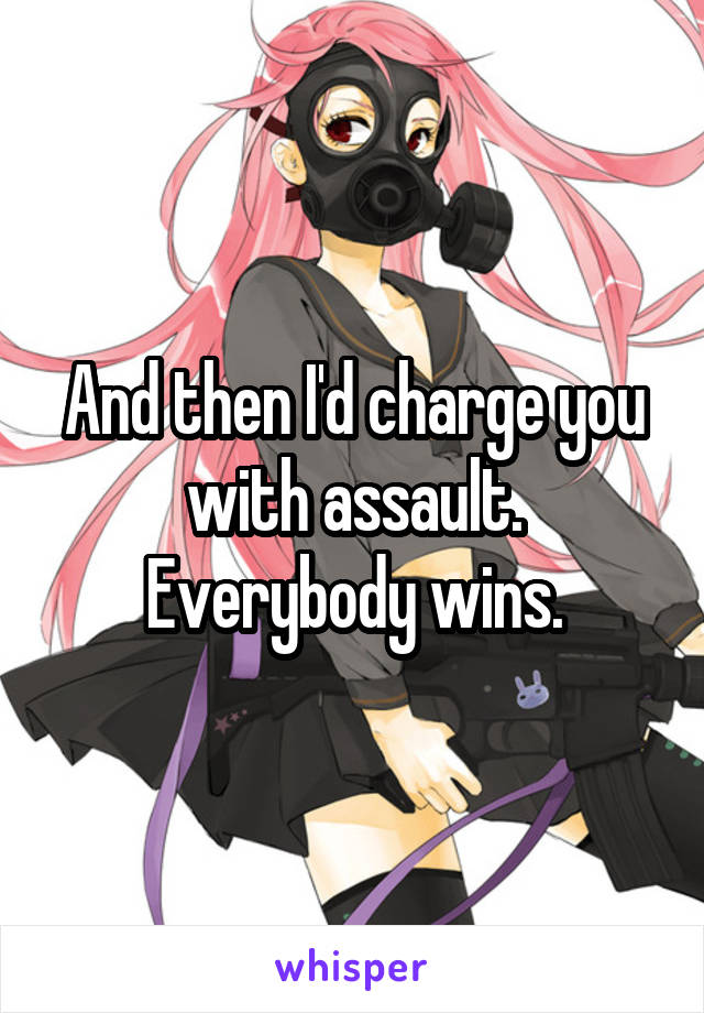 And then I'd charge you with assault.
Everybody wins.