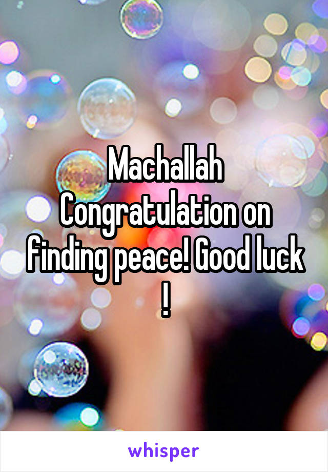 Machallah Congratulation on finding peace! Good luck !