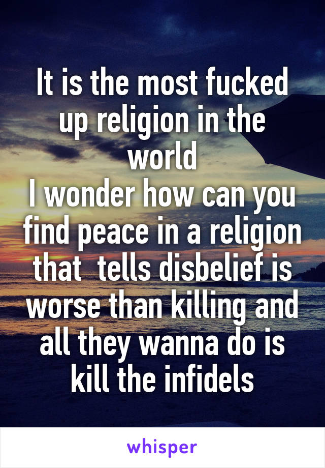 It is the most fucked up religion in the world
I wonder how can you find peace in a religion that  tells disbelief is worse than killing and all they wanna do is kill the infidels