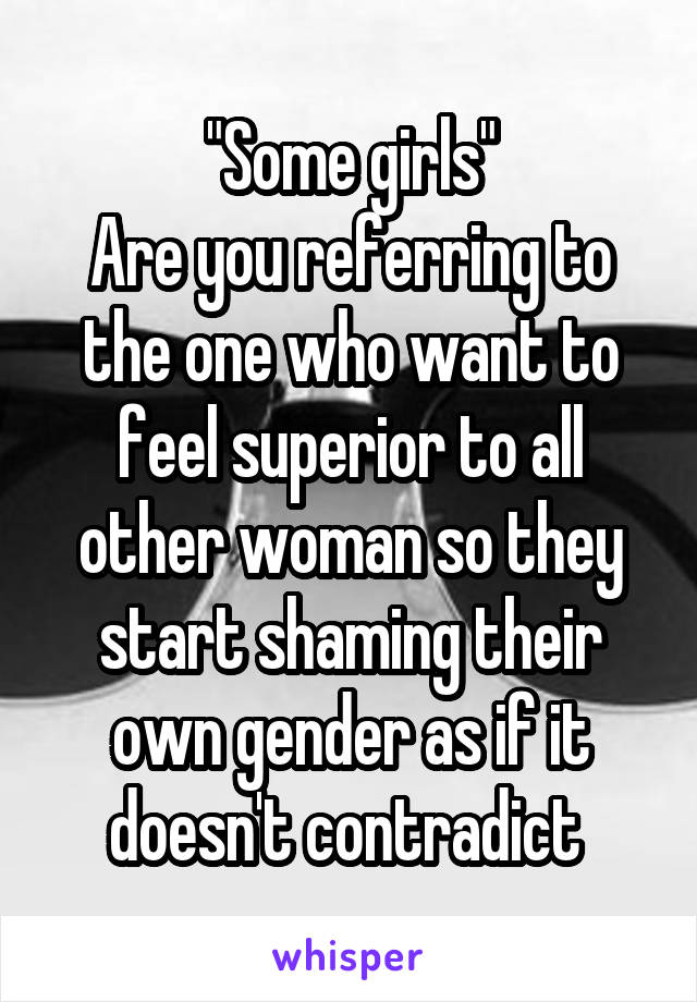 "Some girls"
Are you referring to the one who want to feel superior to all other woman so they start shaming their own gender as if it doesn't contradict 