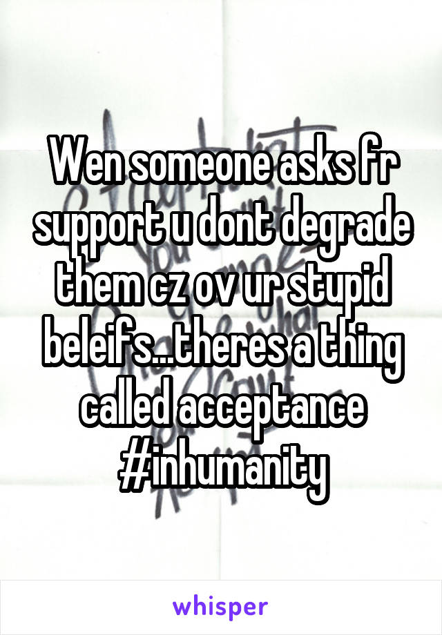 Wen someone asks fr support u dont degrade them cz ov ur stupid beleifs...theres a thing called acceptance #inhumanity