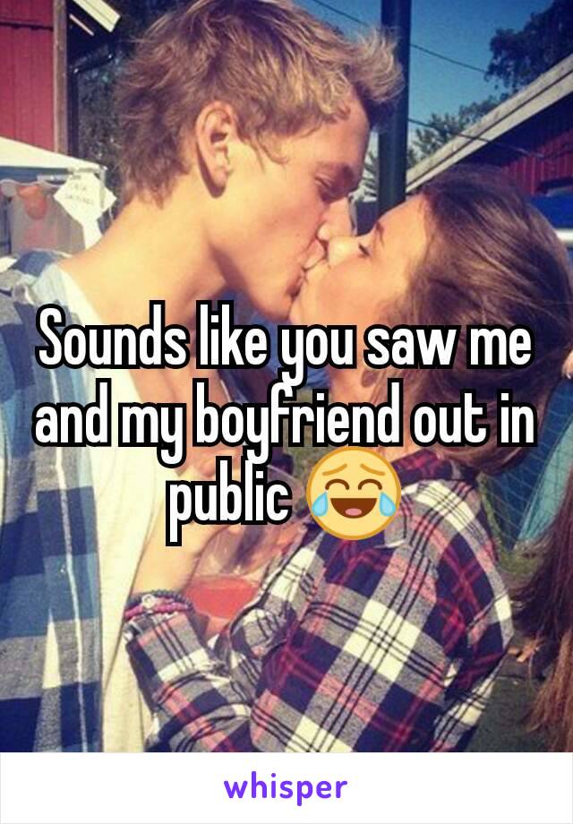 Sounds like you saw me and my boyfriend out in public 😂