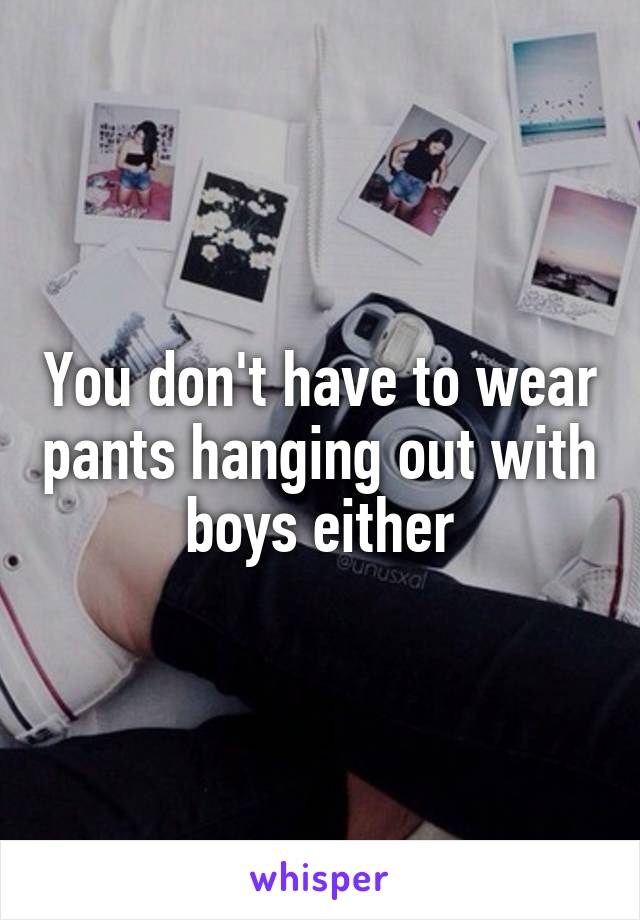 You don't have to wear pants hanging out with boys either