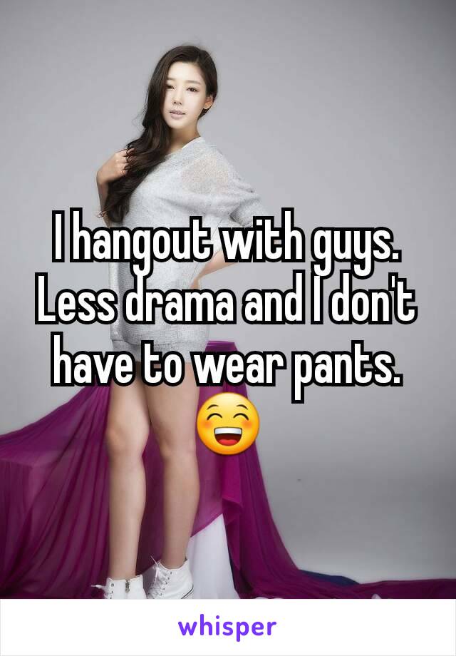 I hangout with guys. Less drama and I don't have to wear pants. 😁