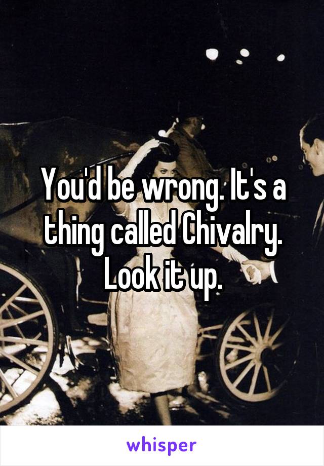 You'd be wrong. It's a thing called Chivalry. Look it up.