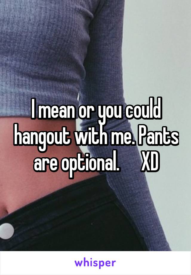 I mean or you could hangout with me. Pants are optional.      XD