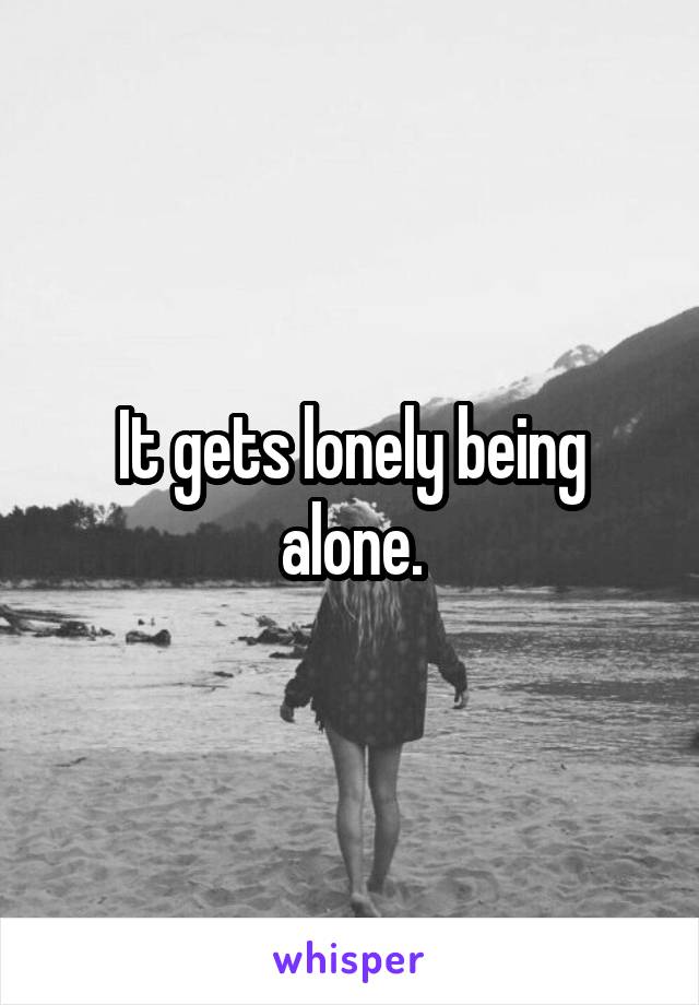 It gets lonely being alone.