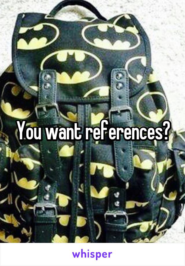 You want references?