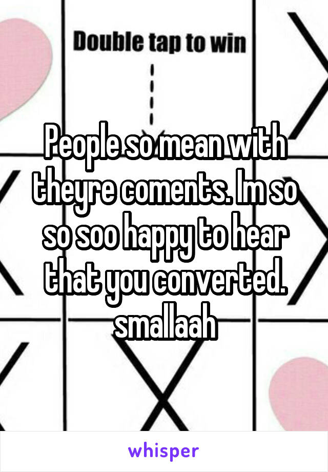 People so mean with theyre coments. Im so so soo happy to hear that you converted. smallaah