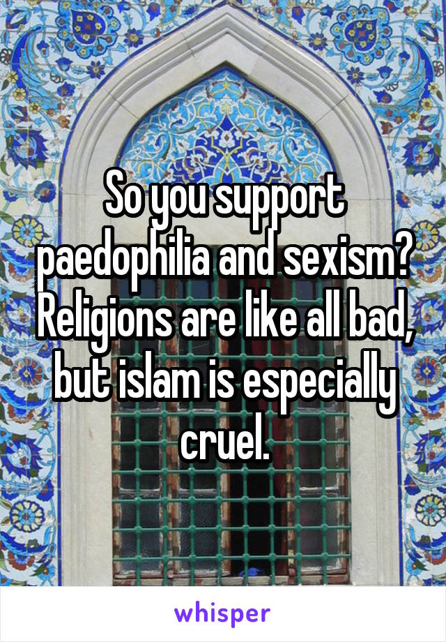 So you support paedophilia and sexism? Religions are like all bad, but islam is especially cruel.