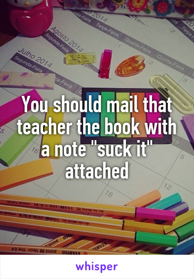 You should mail that teacher the book with a note "suck it" attached