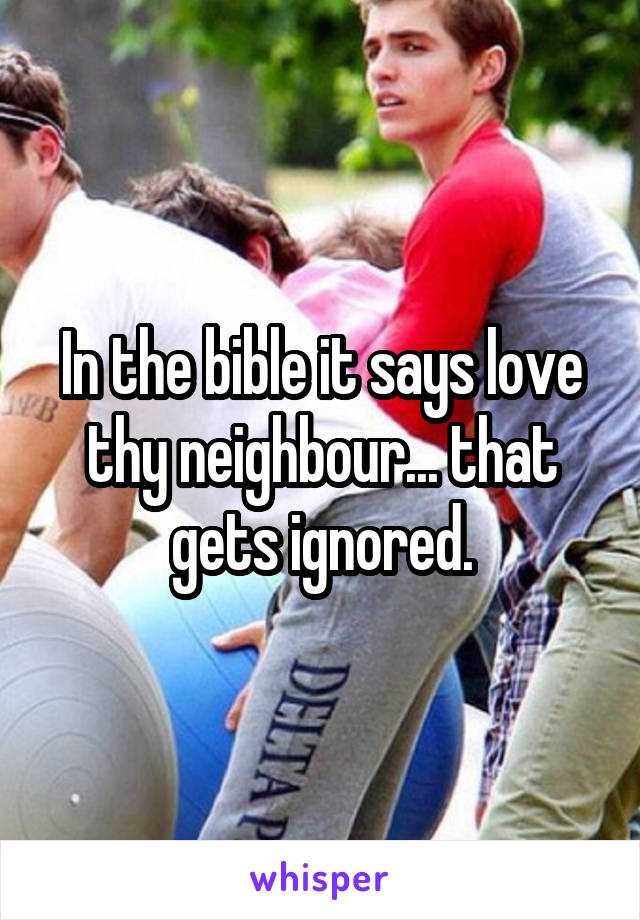 In the bible it says love thy neighbour... that gets ignored.