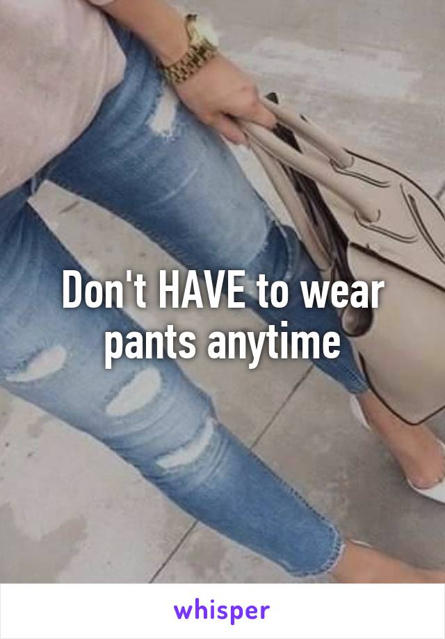 Don't HAVE to wear pants anytime