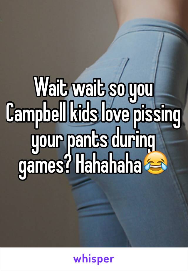 Wait wait so you Campbell kids love pissing your pants during games? Hahahaha😂
