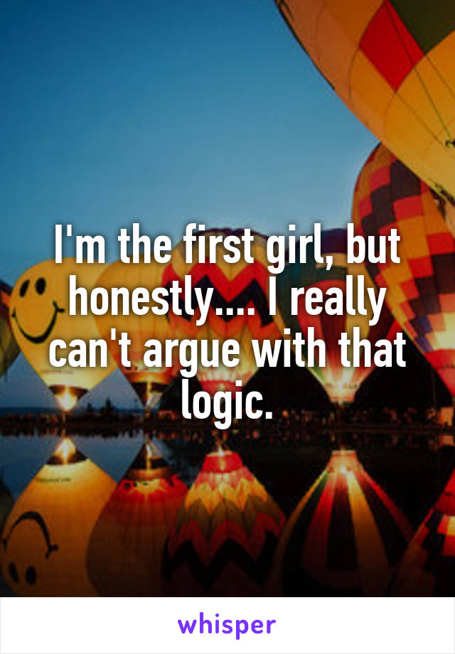 I'm the first girl, but honestly.... I really can't argue with that logic.