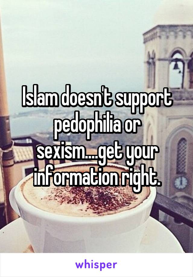 Islam doesn't support pedophilia or sexism....get your information right.