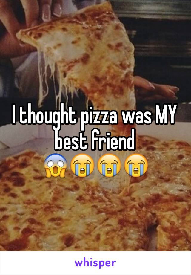 I thought pizza was MY best friend
😱😭😭😭