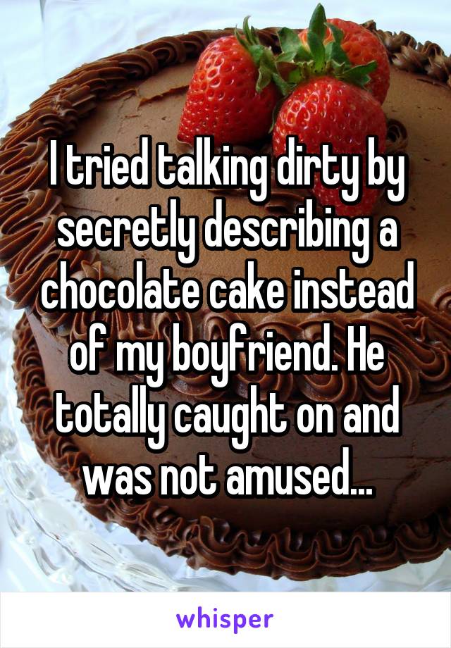 I tried talking dirty by secretly describing a chocolate cake instead of my boyfriend. He totally caught on and was not amused...