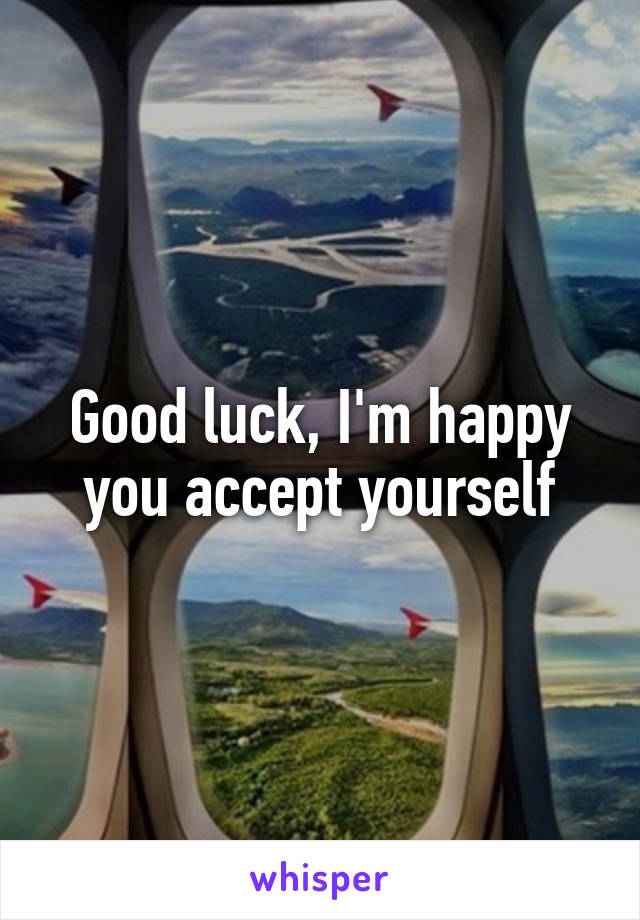 Good luck, I'm happy you accept yourself