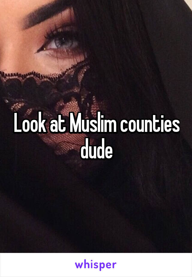 Look at Muslim counties dude