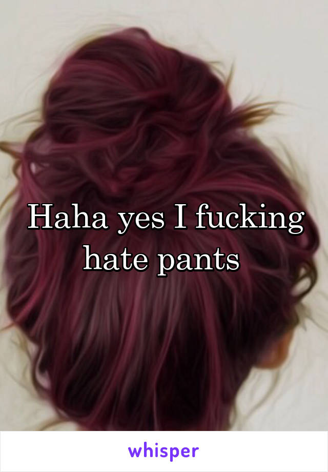 Haha yes I fucking hate pants 