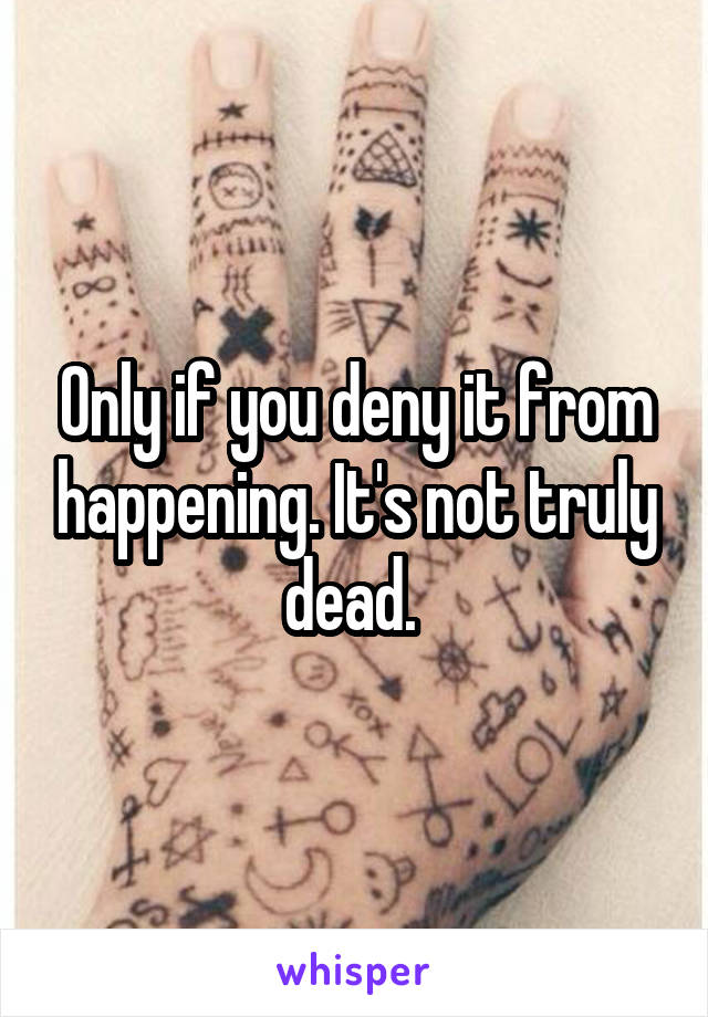 Only if you deny it from happening. It's not truly dead. 