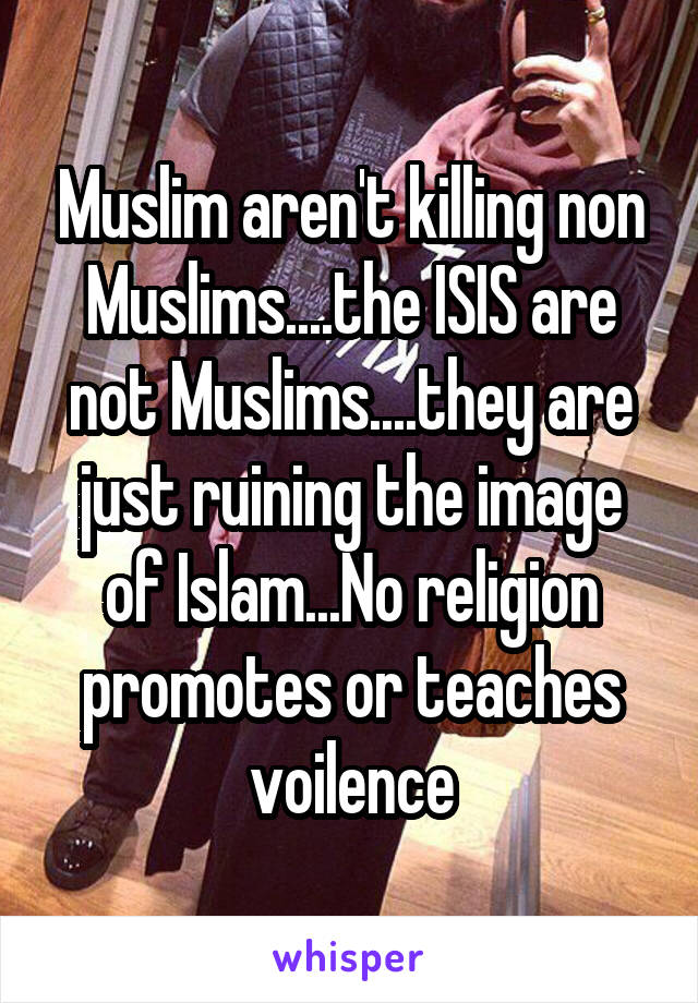 Muslim aren't killing non Muslims....the ISIS are not Muslims....they are just ruining the image of Islam...No religion promotes or teaches voilence